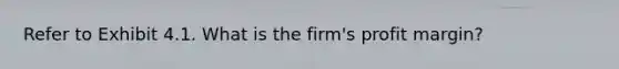 Refer to Exhibit 4.1. What is the firm's profit margin?