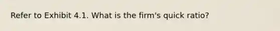 Refer to Exhibit 4.1. What is the firm's quick ratio?