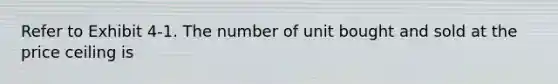 Refer to Exhibit 4-1. The number of unit bought and sold at the price ceiling is