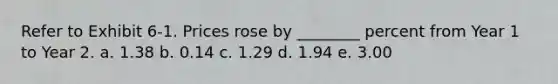 Refer to Exhibit 6-1. Prices rose by ________ percent from Year 1 to Year 2. a. 1.38 b. 0.14 c. 1.29 d. 1.94 e. 3.00