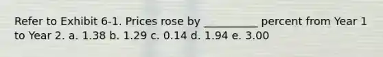 Refer to Exhibit 6-1. Prices rose by __________ percent from Year 1 to Year 2. a. 1.38 b. 1.29 c. 0.14 d. 1.94 e. 3.00