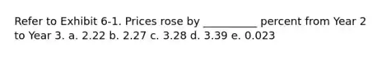 Refer to Exhibit 6-1. Prices rose by __________ percent from Year 2 to Year 3. a. 2.22 b. 2.27 c. 3.28 d. 3.39 e. 0.023