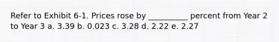 Refer to Exhibit 6-1. Prices rose by __________ percent from Year 2 to Year 3 a. 3.39 b. 0.023 c. 3.28 d. 2.22 e. 2.27