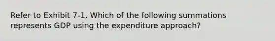 Refer to Exhibit 7-1. Which of the following summations represents GDP using the expenditure approach?