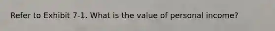 Refer to Exhibit 7-1. What is the value of personal income?