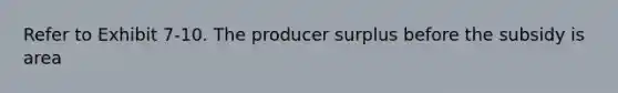 ​Refer to Exhibit 7-10. The producer surplus before the subsidy is area