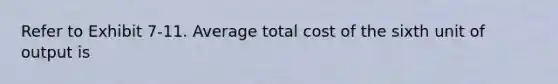 Refer to Exhibit 7-11. Average total cost of the sixth unit of output is