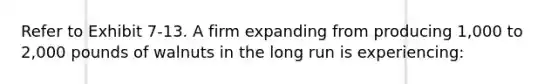 Refer to Exhibit 7-13. A firm expanding from producing 1,000 to 2,000 pounds of walnuts in the long run is experiencing: