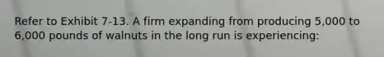Refer to Exhibit 7-13. A firm expanding from producing 5,000 to 6,000 pounds of walnuts in the long run is experiencing: