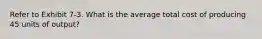 Refer to Exhibit 7-3. What is the average total cost of producing 45 units of output?