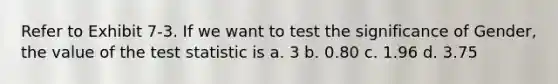 Refer to Exhibit 7-3. If we want to test the significance of Gender, the value of the test statistic is a. 3 b. 0.80 c. 1.96 d. 3.75