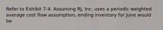 Refer to Exhibit 7-4. Assuming RJ, Inc. uses a periodic weighted average cost flow assumption, ending inventory for June would be