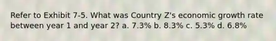 Refer to Exhibit 7-5. What was Country Z's economic growth rate between year 1 and year 2? a. 7.3% b. 8.3% c. 5.3% d. 6.8%