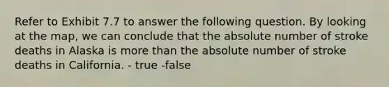 Refer to Exhibit 7.7 to answer the following question. By looking at the map, we can conclude that the absolute number of stroke deaths in Alaska is more than the absolute number of stroke deaths in California. - true -false