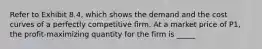 Refer to Exhibit 8.4, which shows the demand and the cost curves of a perfectly competitive firm. At a market price of P1, the profit-maximizing quantity for the firm is _____