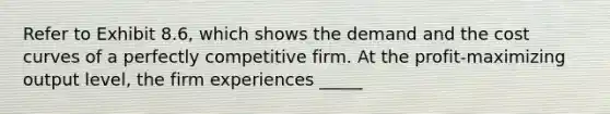 Refer to Exhibit 8.6, which shows the demand and the cost curves of a perfectly competitive firm. At the profit-maximizing output level, the firm experiences _____