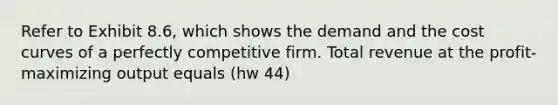 Refer to Exhibit 8.6, which shows the demand and the cost curves of a perfectly competitive firm. Total revenue at the profit-maximizing output equals (hw 44)