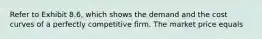 Refer to Exhibit 8.6, which shows the demand and the cost curves of a perfectly competitive firm. The market price equals