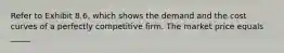 Refer to Exhibit 8.6, which shows the demand and the cost curves of a perfectly competitive firm. The market price equals _____