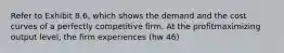 Refer to Exhibit 8.6, which shows the demand and the cost curves of a perfectly competitive firm. At the profitmaximizing output level, the firm experiences (hw 46)