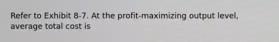 Refer to Exhibit 8-7. At the profit-maximizing output level, average total cost is