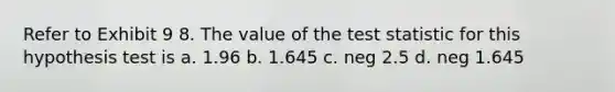 Refer to Exhibit 9 8. The value of <a href='https://www.questionai.com/knowledge/kzeQt8hpQB-the-test-statistic' class='anchor-knowledge'>the test statistic</a> for this hypothesis test is a. 1.96 b. 1.645 c. neg 2.5 d. neg 1.645