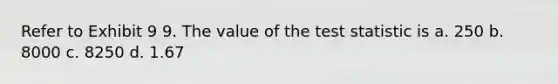 Refer to Exhibit 9 9. The value of the test statistic is a. 250 b. 8000 c. 8250 d. 1.67