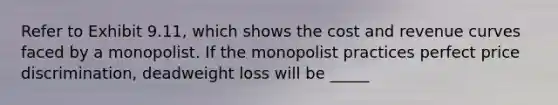 Refer to Exhibit 9.11, which shows the cost and revenue curves faced by a monopolist. If the monopolist practices perfect price discrimination, deadweight loss will be _____