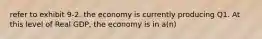 refer to exhibit 9-2. the economy is currently producing Q1. At this level of Real GDP, the economy is in a(n)