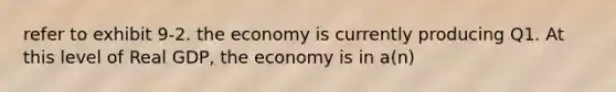 refer to exhibit 9-2. the economy is currently producing Q1. At this level of Real GDP, the economy is in a(n)