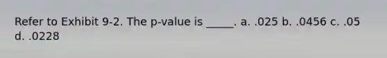 Refer to Exhibit 9-2. The p-value is _____. a. .025 b. .0456 c. .05 d. .0228