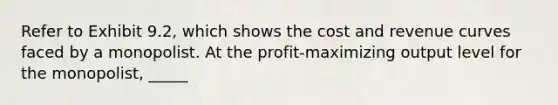 Refer to Exhibit 9.2, which shows the cost and revenue curves faced by a monopolist. At the profit-maximizing output level for the monopolist, _____