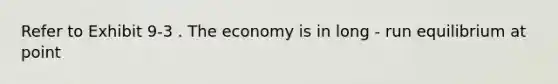 Refer to Exhibit 9-3 . The economy is in long - run equilibrium at point