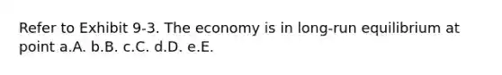 Refer to Exhibit 9-3. The economy is in long-run equilibrium at point a.A. b.B. c.C. d.D. e.E.