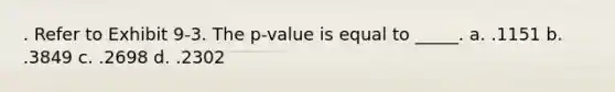 . Refer to Exhibit 9-3. The p-value is equal to _____. a. .1151 b. .3849 c. .2698 d. .2302