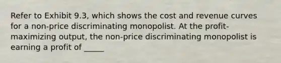 Refer to Exhibit 9.3, which shows the cost and revenue curves for a non-price discriminating monopolist. At the profit-maximizing output, the non-price discriminating monopolist is earning a profit of _____