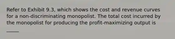 Refer to Exhibit 9.3, which shows the cost and revenue curves for a non-discriminating monopolist. The total cost incurred by the monopolist for producing the profit-maximizing output is _____