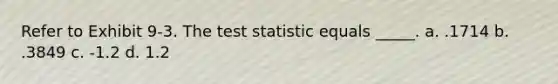 Refer to Exhibit 9-3. The test statistic equals _____. a. .1714 b. .3849 c. -1.2 d. 1.2