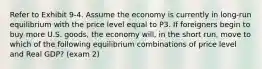 Refer to Exhibit 9-4. Assume the economy is currently in long-run equilibrium with the price level equal to P3. If foreigners begin to buy more U.S. goods, the economy will, in the short run, move to which of the following equilibrium combinations of price level and Real GDP? (exam 2)