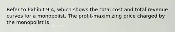 Refer to Exhibit 9.4, which shows the total cost and total revenue curves for a monopolist. The profit-maximizing price charged by the monopolist is _____