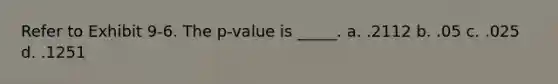 Refer to Exhibit 9-6. The p-value is _____. a. .2112 b. .05 c. .025 d. .1251