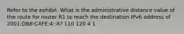 Refer to the exhibit. What is the administrative distance value of the route for router R1 to reach the destination IPv6 address of 2001:DB8:CAFE:4::A? 110 120 4 1