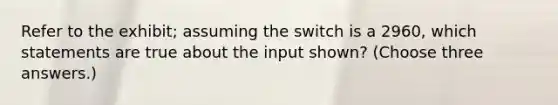 Refer to the exhibit; assuming the switch is a 2960, which statements are true about the input shown? (Choose three answers.)