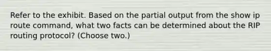 Refer to the exhibit. Based on the partial output from the show ip route command, what two facts can be determined about the RIP routing protocol? (Choose two.)