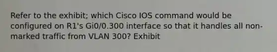 Refer to the exhibit; which Cisco IOS command would be configured on R1's Gi0/0.300 interface so that it handles all non-marked traffic from VLAN 300? Exhibit