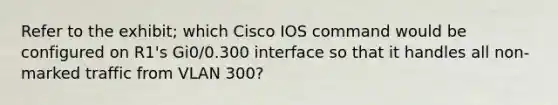 Refer to the exhibit; which Cisco IOS command would be configured on R1's Gi0/0.300 interface so that it handles all non-marked traffic from VLAN 300?