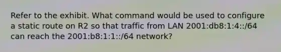 Refer to the exhibit. What command would be used to configure a static route on R2 so that traffic from LAN 2001:db8:1:4::/64 can reach the 2001:b8:1:1::/64 network?