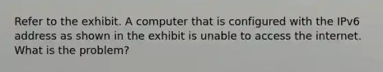 Refer to the exhibit. A computer that is configured with the IPv6 address as shown in the exhibit is unable to access the internet. What is the problem?