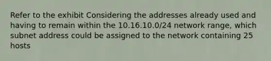 Refer to the exhibit Considering the addresses already used and having to remain within the 10.16.10.0/24 network range, which subnet address could be assigned to the network containing 25 hosts