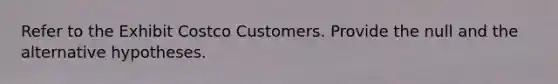 Refer to the Exhibit Costco Customers. Provide the null and the alternative hypotheses.